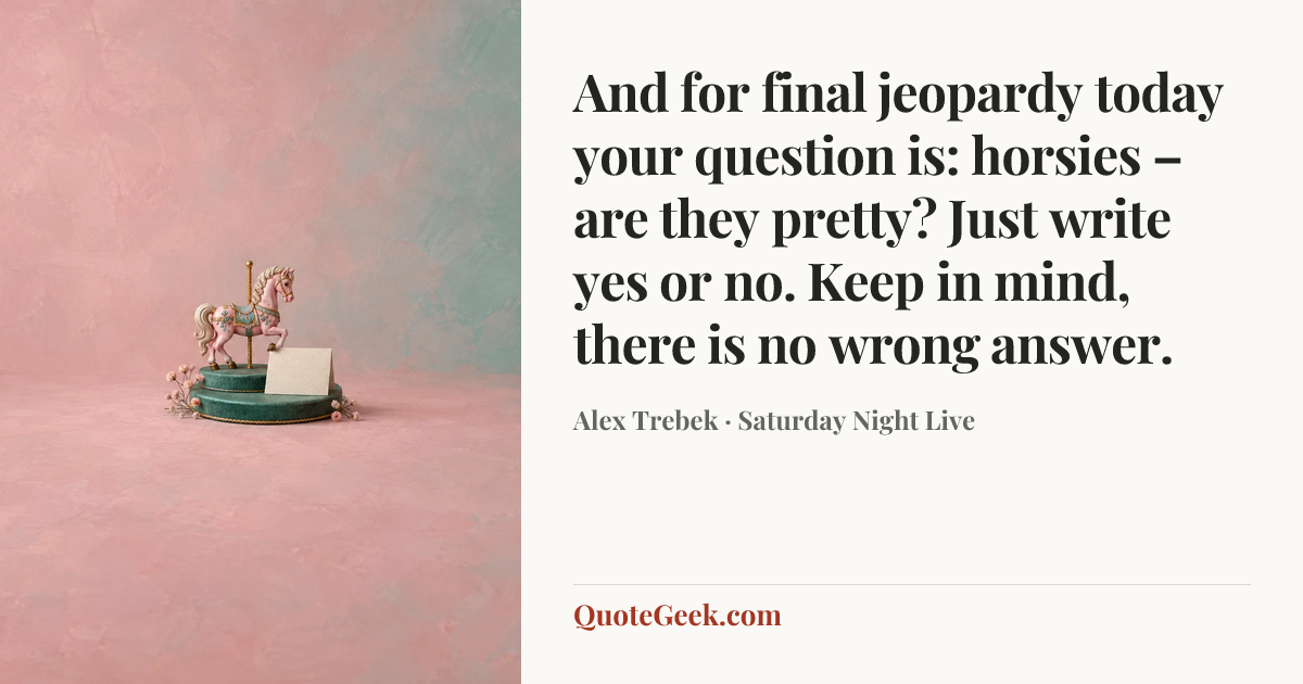 “And for final jeopardy today your question is: horsies – are they pretty? Just write yes or no. Keep in mind, there is no wrong answer.” — Alex Trebek · Saturday Night Live. Illustrated QuoteGeek card.