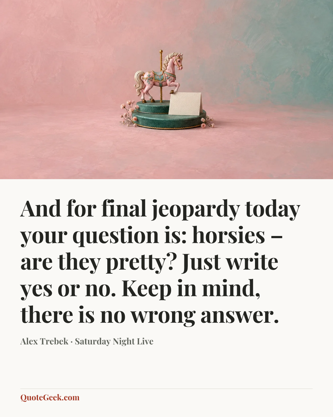 “And for final jeopardy today your question is: horsies – are they pretty? Just write yes or no. Keep in mind, there is no wrong answer.” — Alex Trebek · Saturday Night Live. Illustrated QuoteGeek card.
