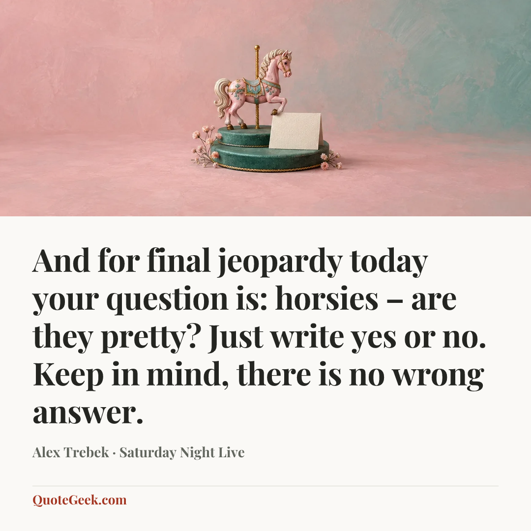 “And for final jeopardy today your question is: horsies – are they pretty? Just write yes or no. Keep in mind, there is no wrong answer.” — Alex Trebek · Saturday Night Live. Illustrated QuoteGeek card.