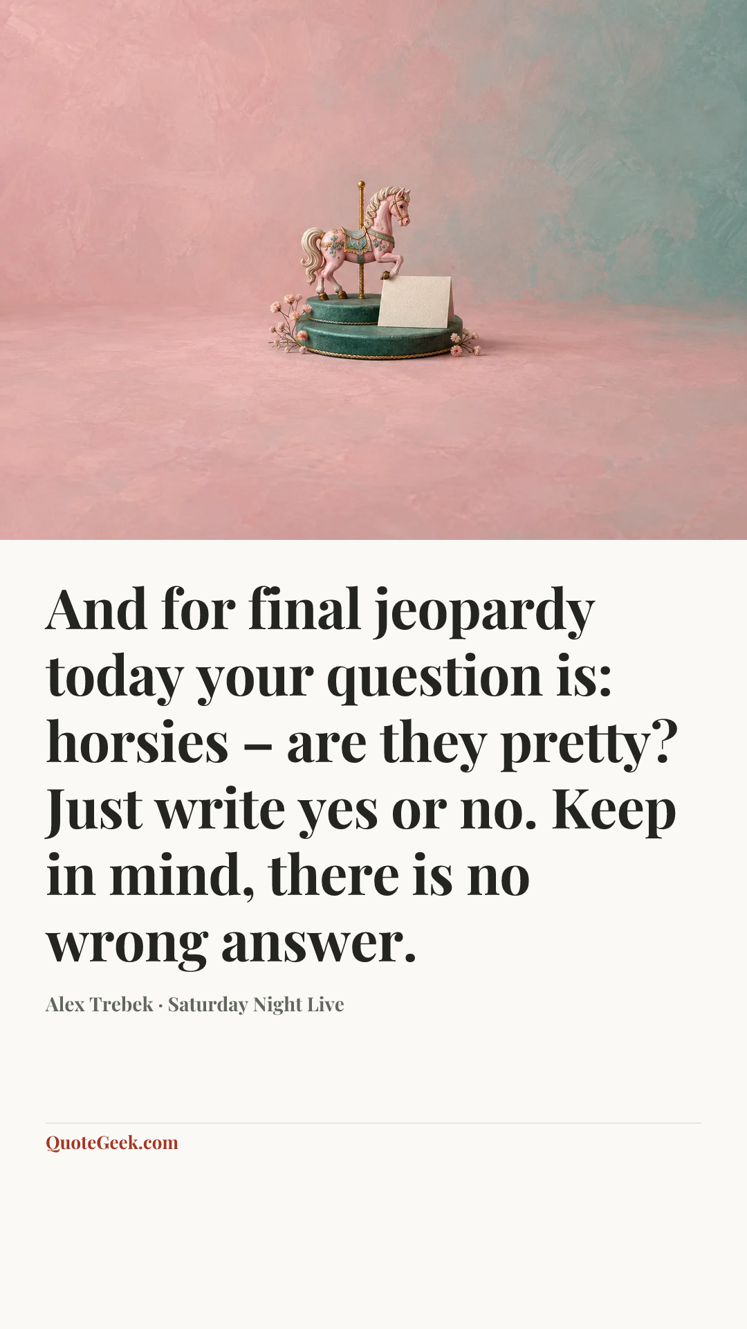 “And for final jeopardy today your question is: horsies – are they pretty? Just write yes or no. Keep in mind, there is no wrong answer.” — Alex Trebek · Saturday Night Live. Illustrated QuoteGeek card.
