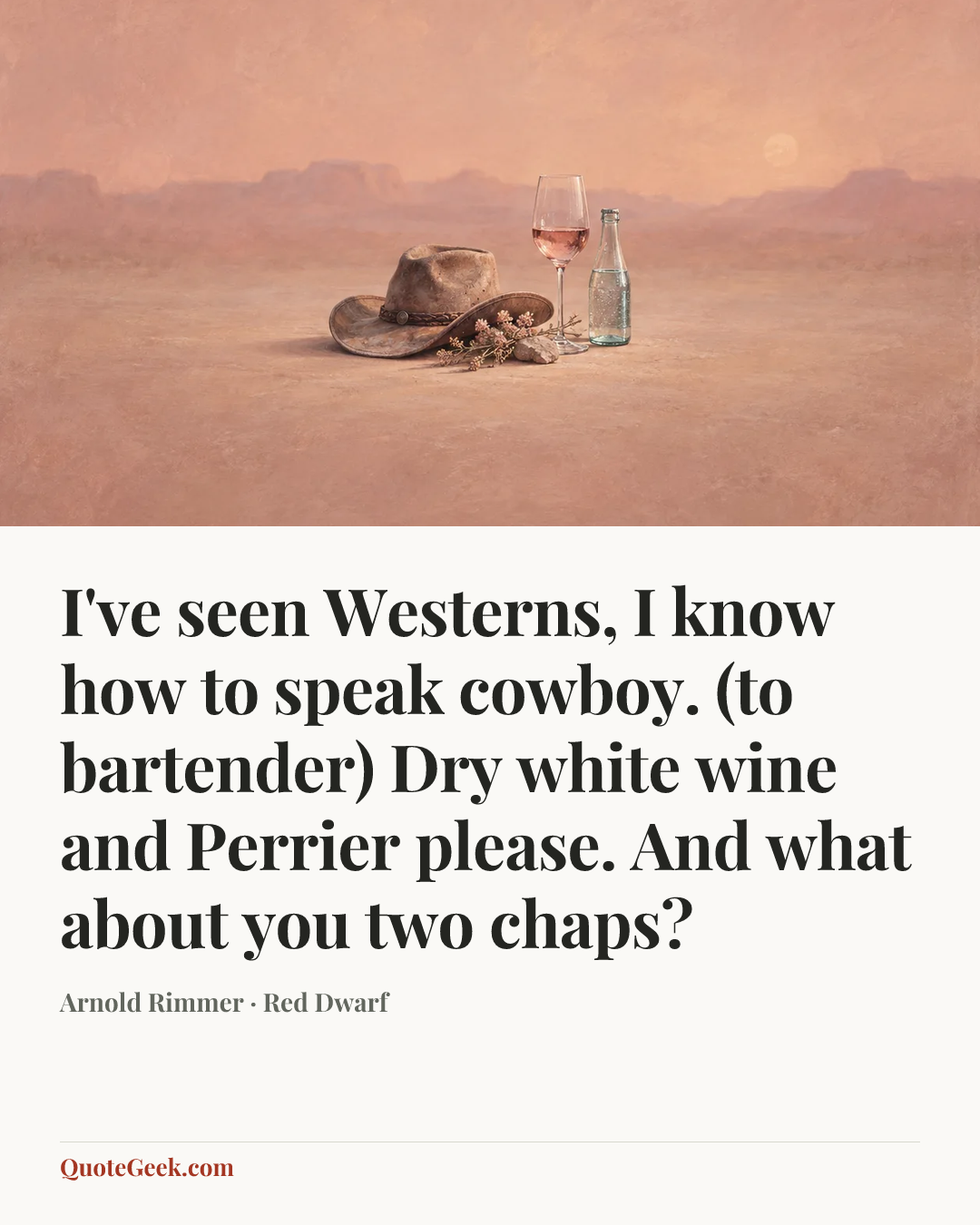 “I've seen Westerns, I know how to speak cowboy. (to bartender) Dry white wine and Perrier please. And what about you two chaps?” — Arnold Rimmer · Red Dwarf. Illustrated QuoteGeek card.
