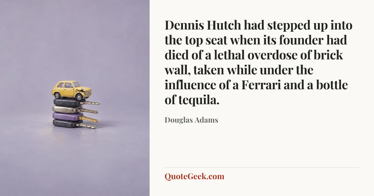 “Dennis Hutch had stepped up into the top seat when its founder had died of a lethal overdose of brick wall, taken while under the influence of a Ferrari and a bottle of tequila.” — Douglas Adams. Illustrated QuoteGeek card.