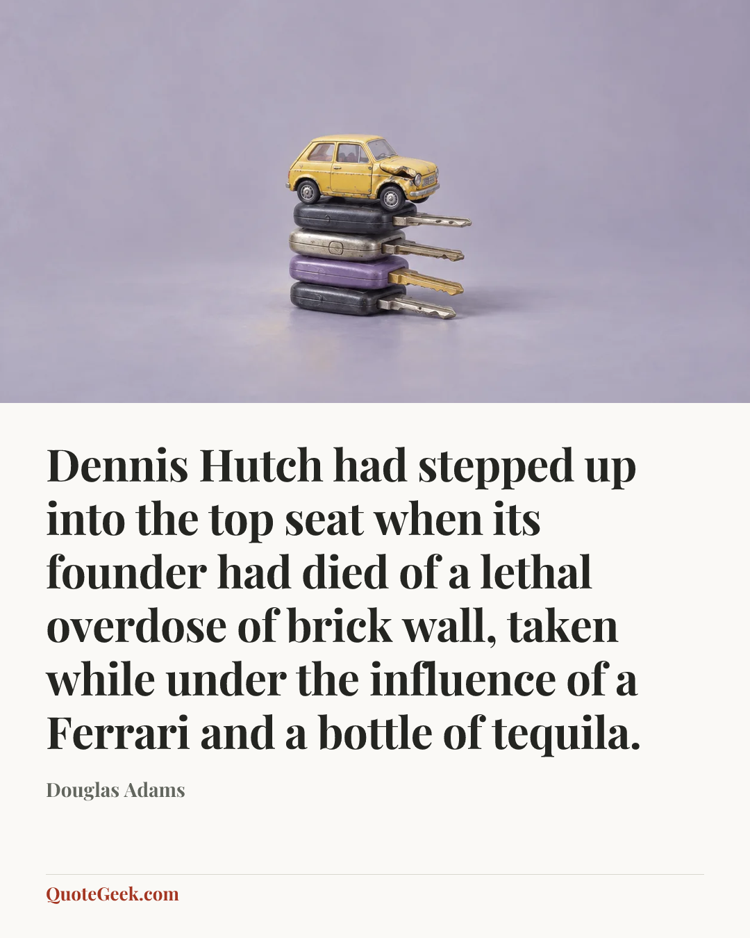 “Dennis Hutch had stepped up into the top seat when its founder had died of a lethal overdose of brick wall, taken while under the influence of a Ferrari and a bottle of tequila.” — Douglas Adams. Illustrated QuoteGeek card.
