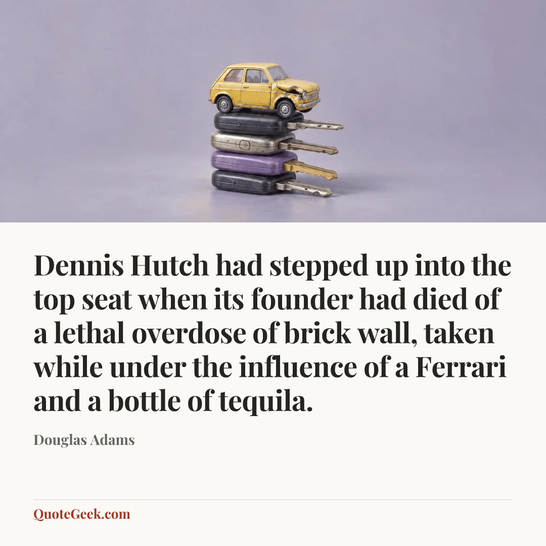 “Dennis Hutch had stepped up into the top seat when its founder had died of a lethal overdose of brick wall, taken while under the influence of a Ferrari and a bottle of tequila.” — Douglas Adams. Illustrated QuoteGeek card.