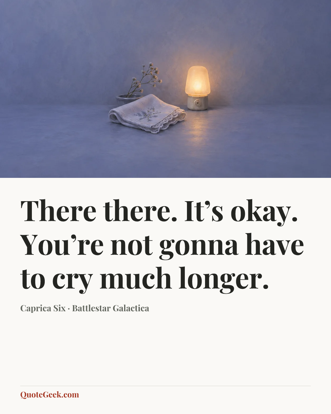 “There there. It’s okay. You’re not gonna have to cry much longer.” — Caprica Six · Battlestar Galactica. Illustrated QuoteGeek card.