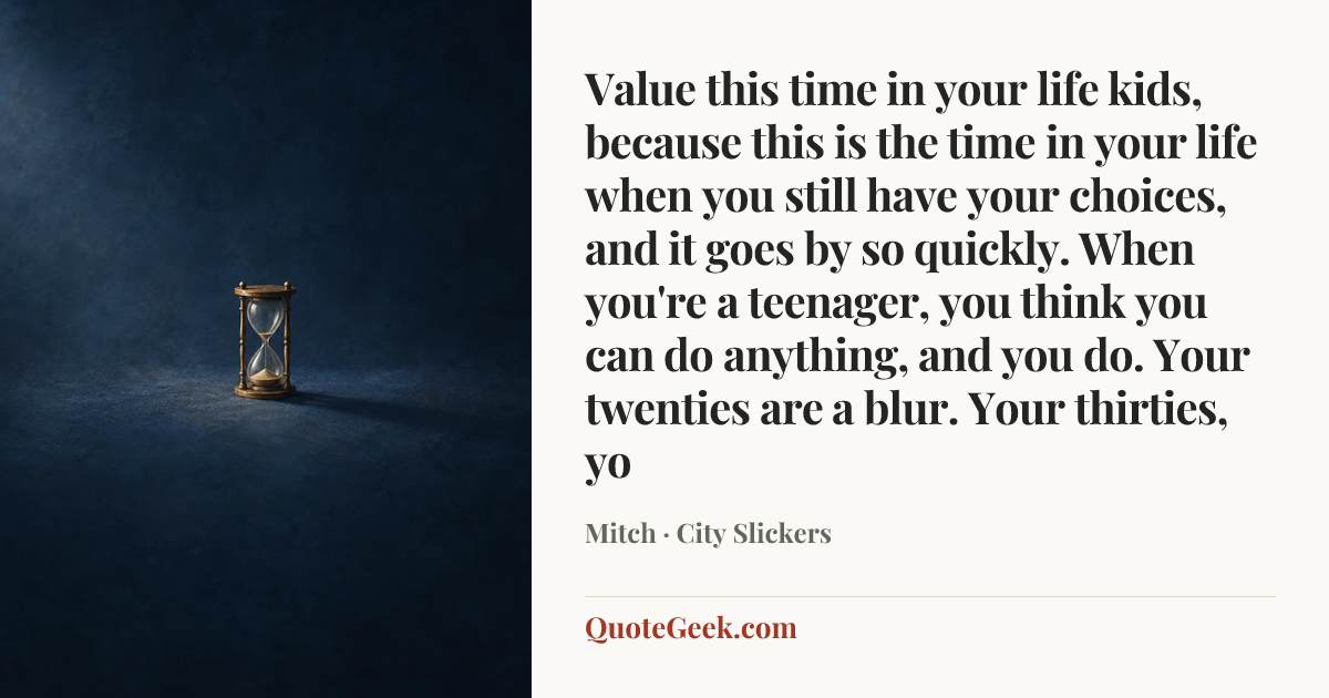 “Value this time in your life kids, because this is the time in your life when you still have your choices, and it goes by so quickly. When you're a teenager, you think you can do anything, and you do. Your twenties are a blur. Your thirties, yo” — Mitch · City Slickers. Illustrated QuoteGeek card.