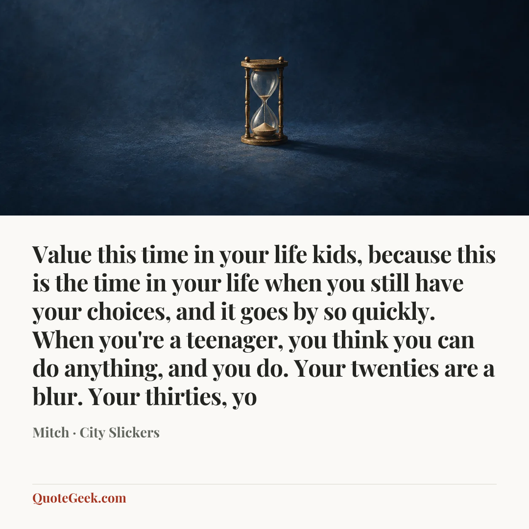 “Value this time in your life kids, because this is the time in your life when you still have your choices, and it goes by so quickly. When you're a teenager, you think you can do anything, and you do. Your twenties are a blur. Your thirties, yo” — Mitch · City Slickers. Illustrated QuoteGeek card.