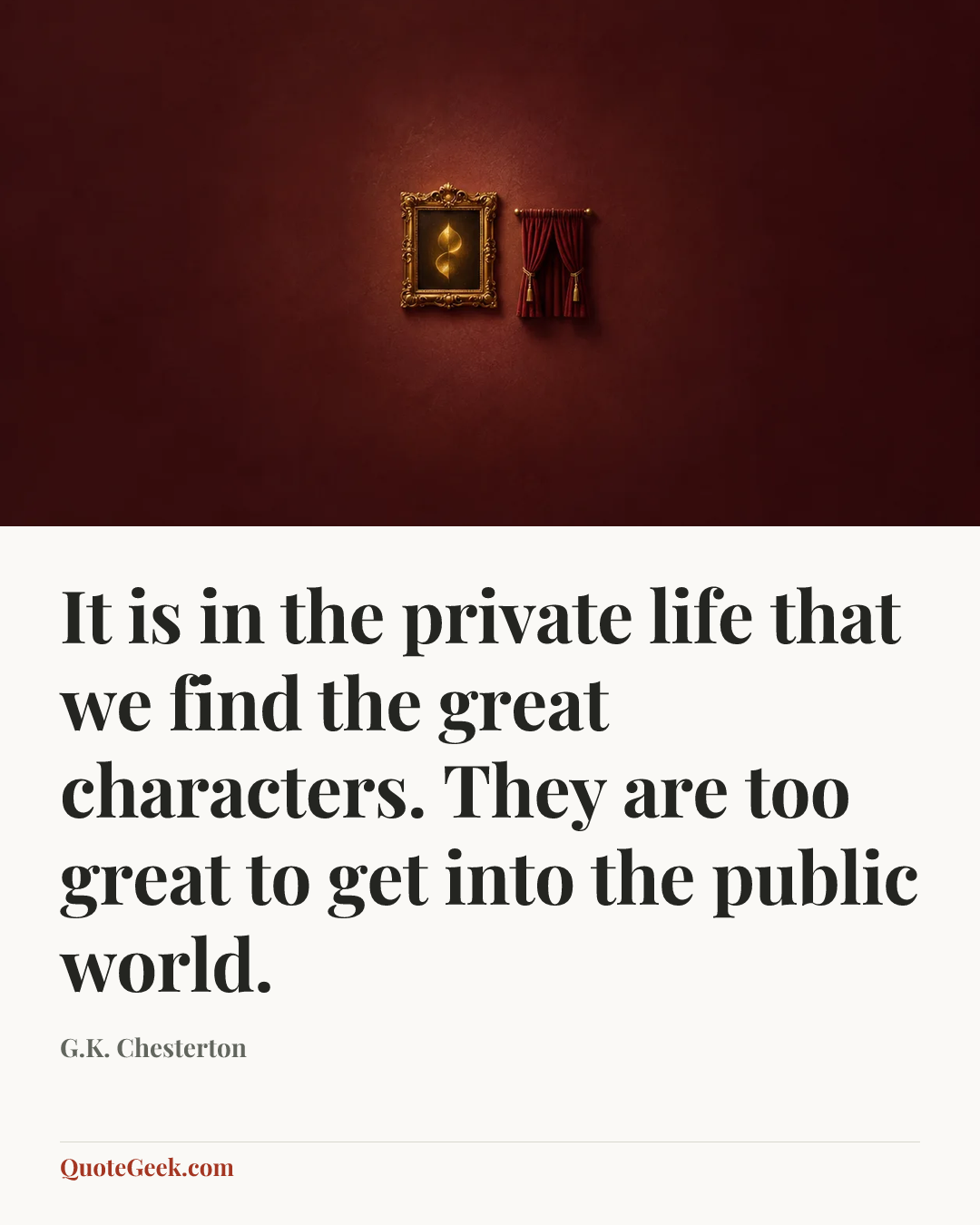 “It is in the private life that we find the great characters. They are too great to get into the public world.” — G.K. Chesterton. Illustrated QuoteGeek card.