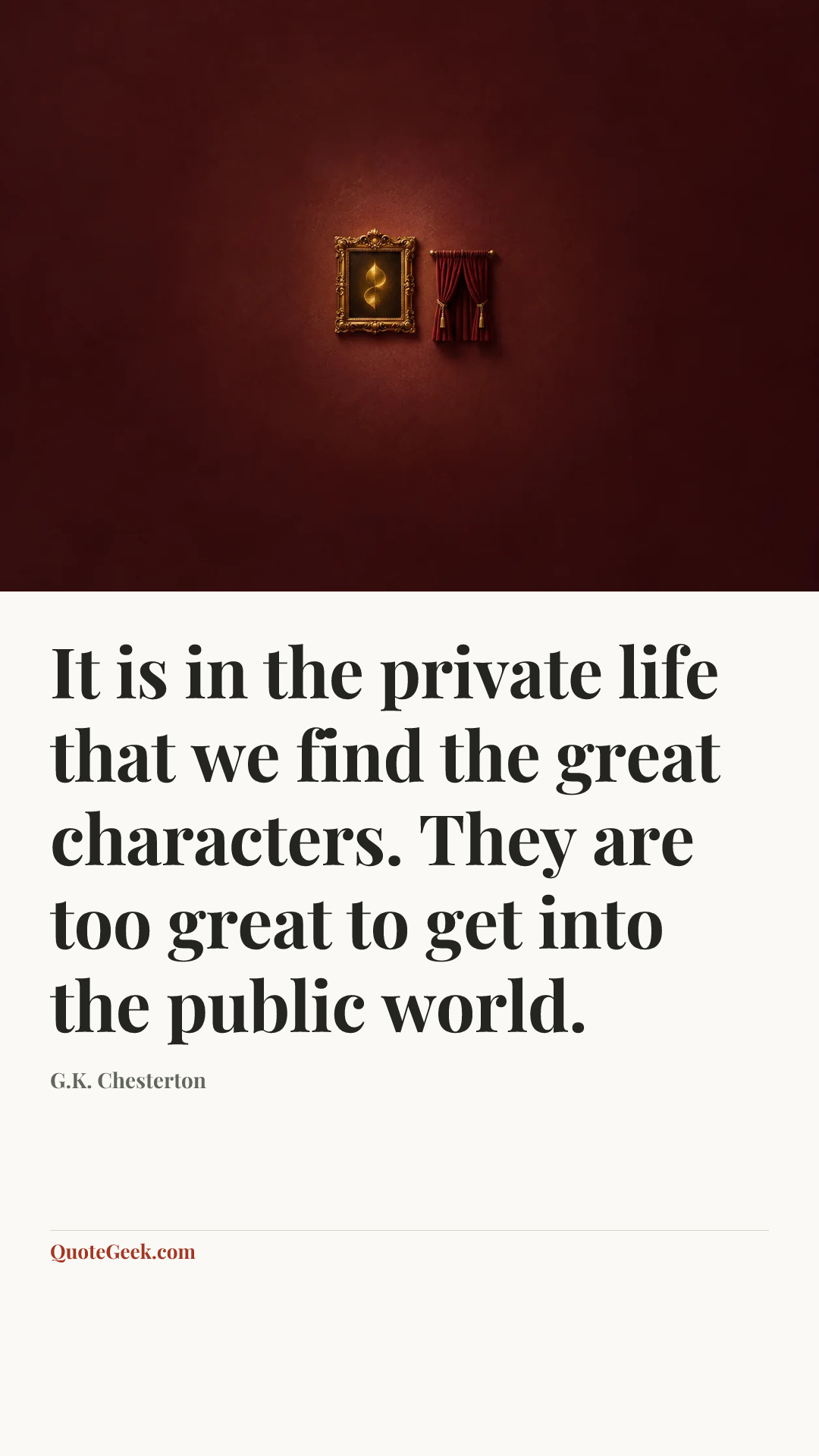 “It is in the private life that we find the great characters. They are too great to get into the public world.” — G.K. Chesterton. Illustrated QuoteGeek card.