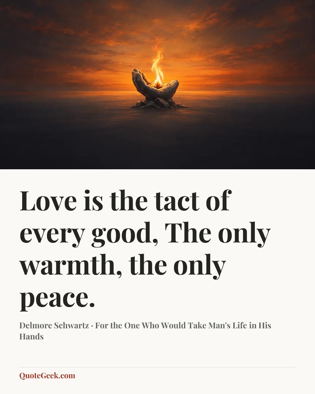 “Love is the tact of every good,
The only warmth, the only peace.” — Delmore Schwartz · For the One Who Would Take Man's Life in His Hands. Illustrated QuoteGeek card.
