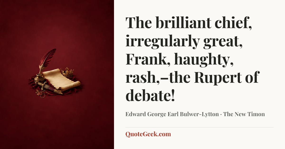 “The brilliant chief, irregularly great,
Frank, haughty, rash,–the Rupert of debate!” — Edward George Earl Bulwer-Lytton · The New Timon. Illustrated QuoteGeek card.