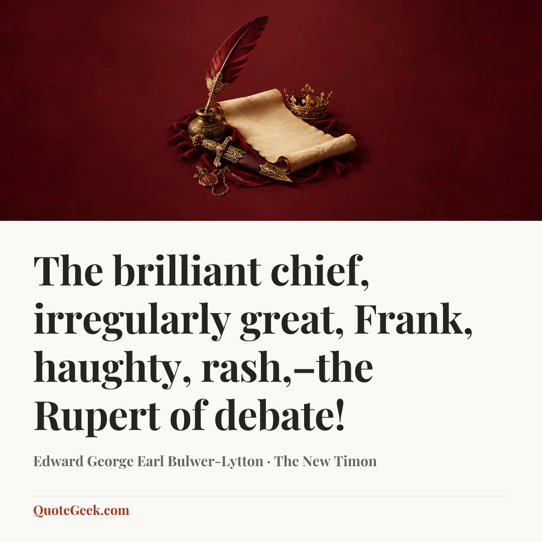 “The brilliant chief, irregularly great,
Frank, haughty, rash,–the Rupert of debate!” — Edward George Earl Bulwer-Lytton · The New Timon. Illustrated QuoteGeek card.