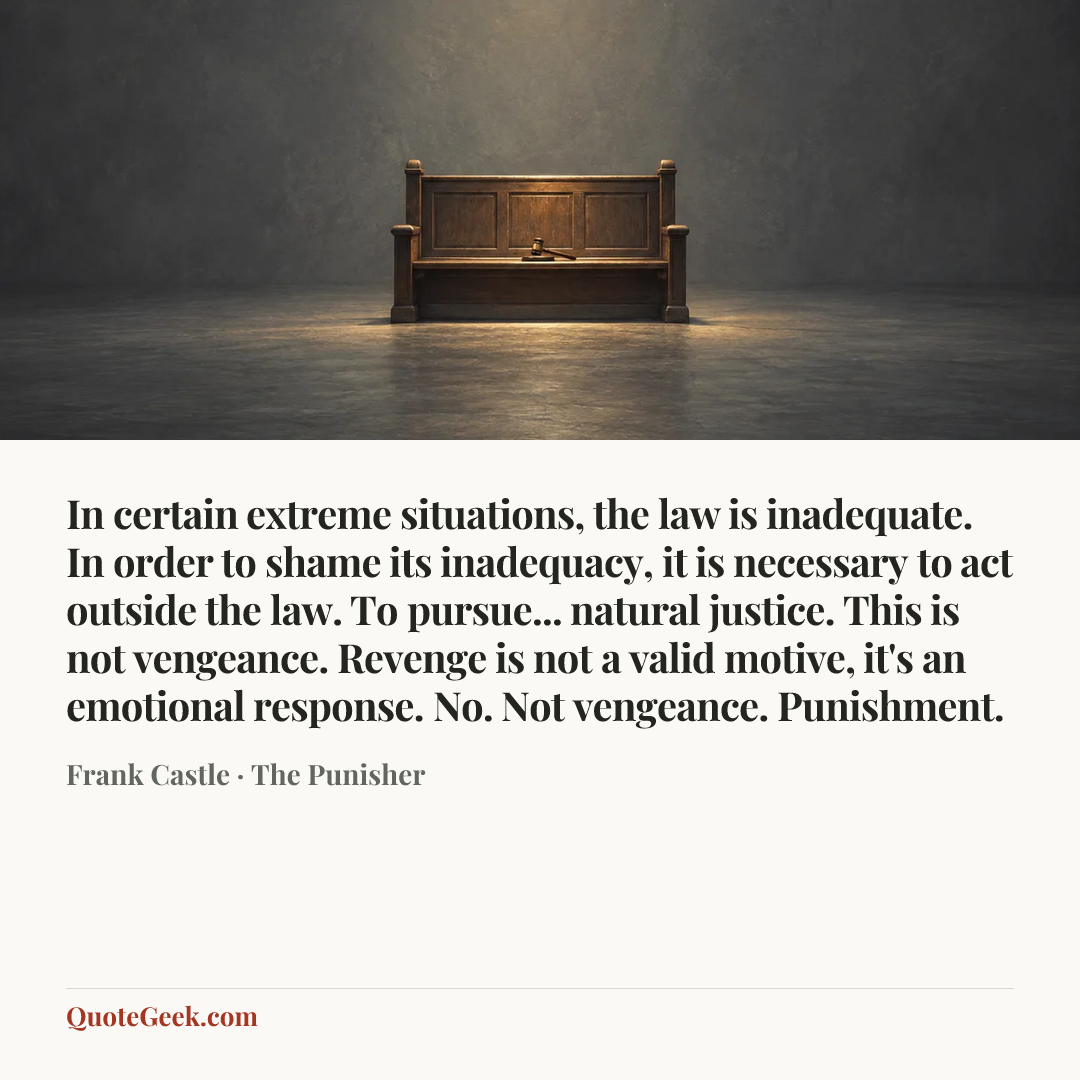 “In certain extreme situations, the law is inadequate. In order to shame its inadequacy, it is necessary to act outside the law. To pursue... natural justice. This is not vengeance. Revenge is not a valid motive, it's an emotional response. No. Not vengeance. Punishment.” — Frank Castle · The Punisher. Illustrated QuoteGeek card.