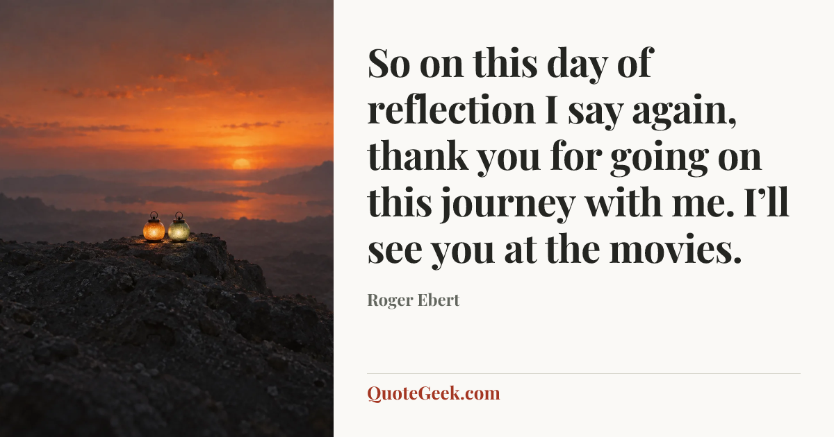 “So on this day of reflection I say again, thank you for going on this journey with me. I’ll see you at the movies.” — Roger Ebert. Illustrated QuoteGeek card.