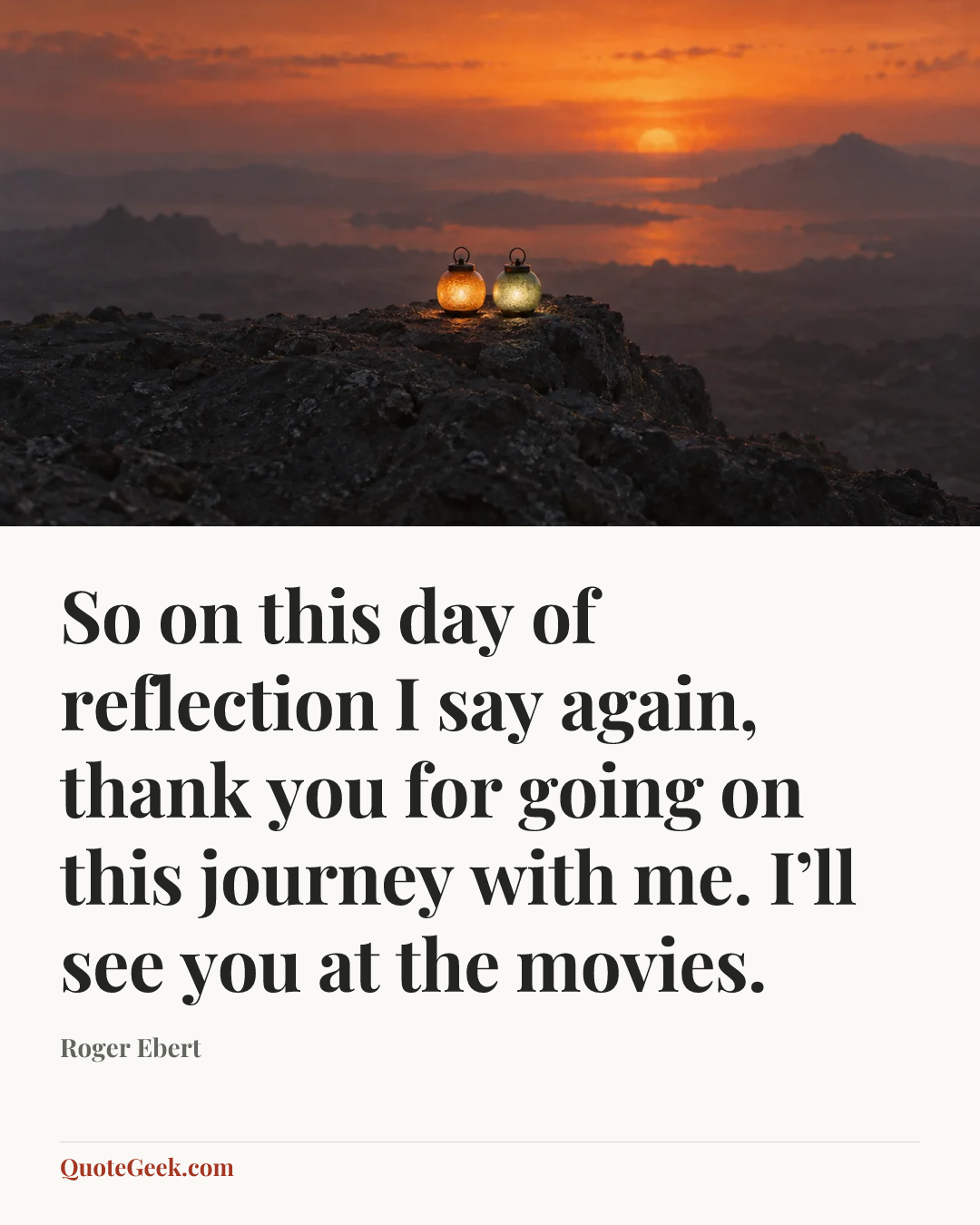 “So on this day of reflection I say again, thank you for going on this journey with me. I’ll see you at the movies.” — Roger Ebert. Illustrated QuoteGeek card.