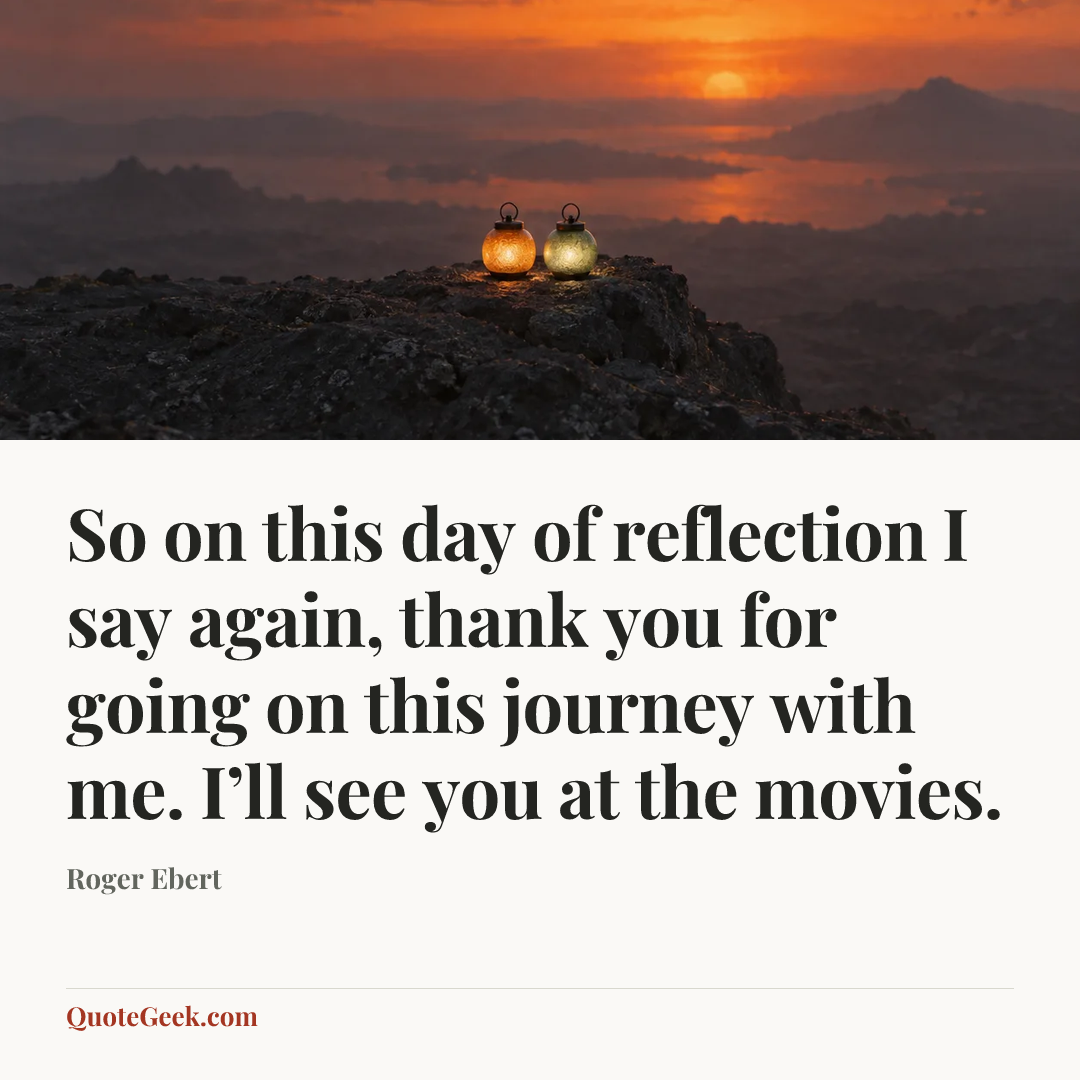 “So on this day of reflection I say again, thank you for going on this journey with me. I’ll see you at the movies.” — Roger Ebert. Illustrated QuoteGeek card.