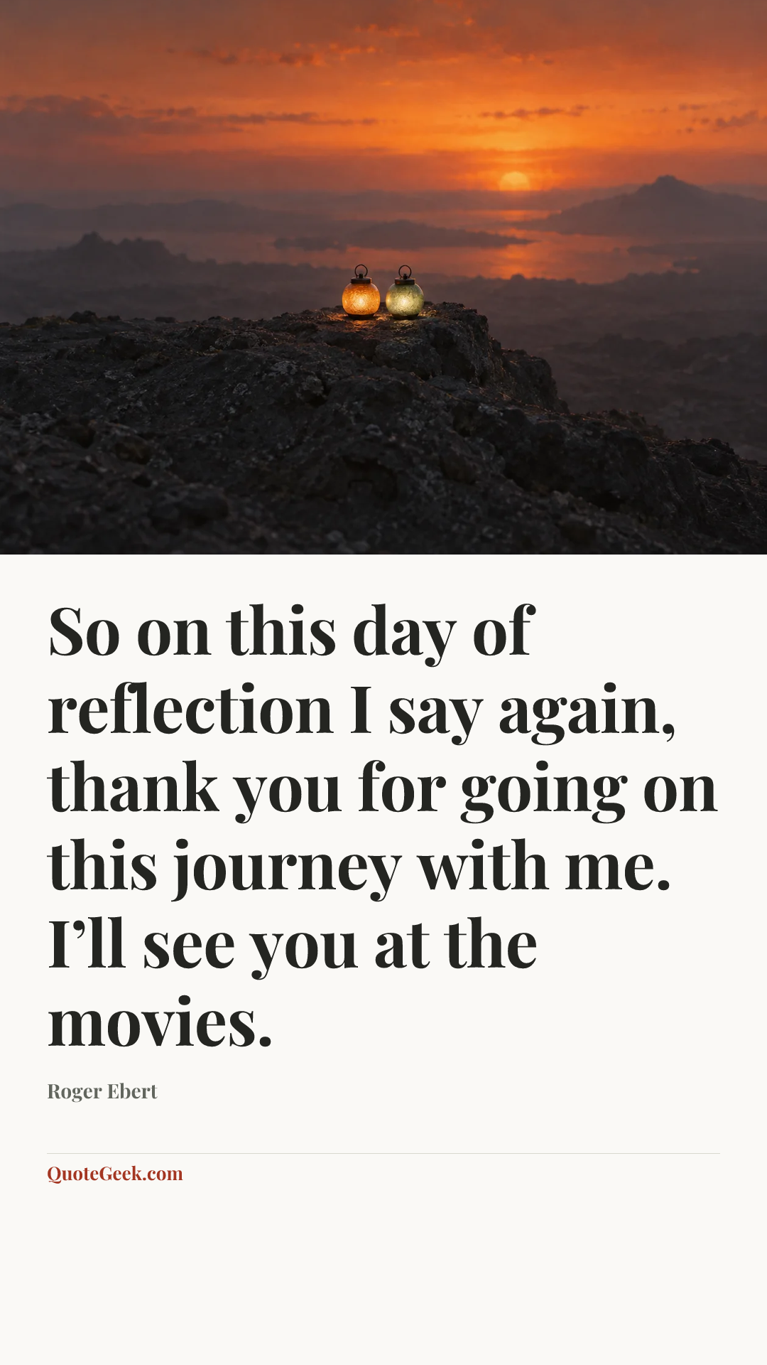 “So on this day of reflection I say again, thank you for going on this journey with me. I’ll see you at the movies.” — Roger Ebert. Illustrated QuoteGeek card.