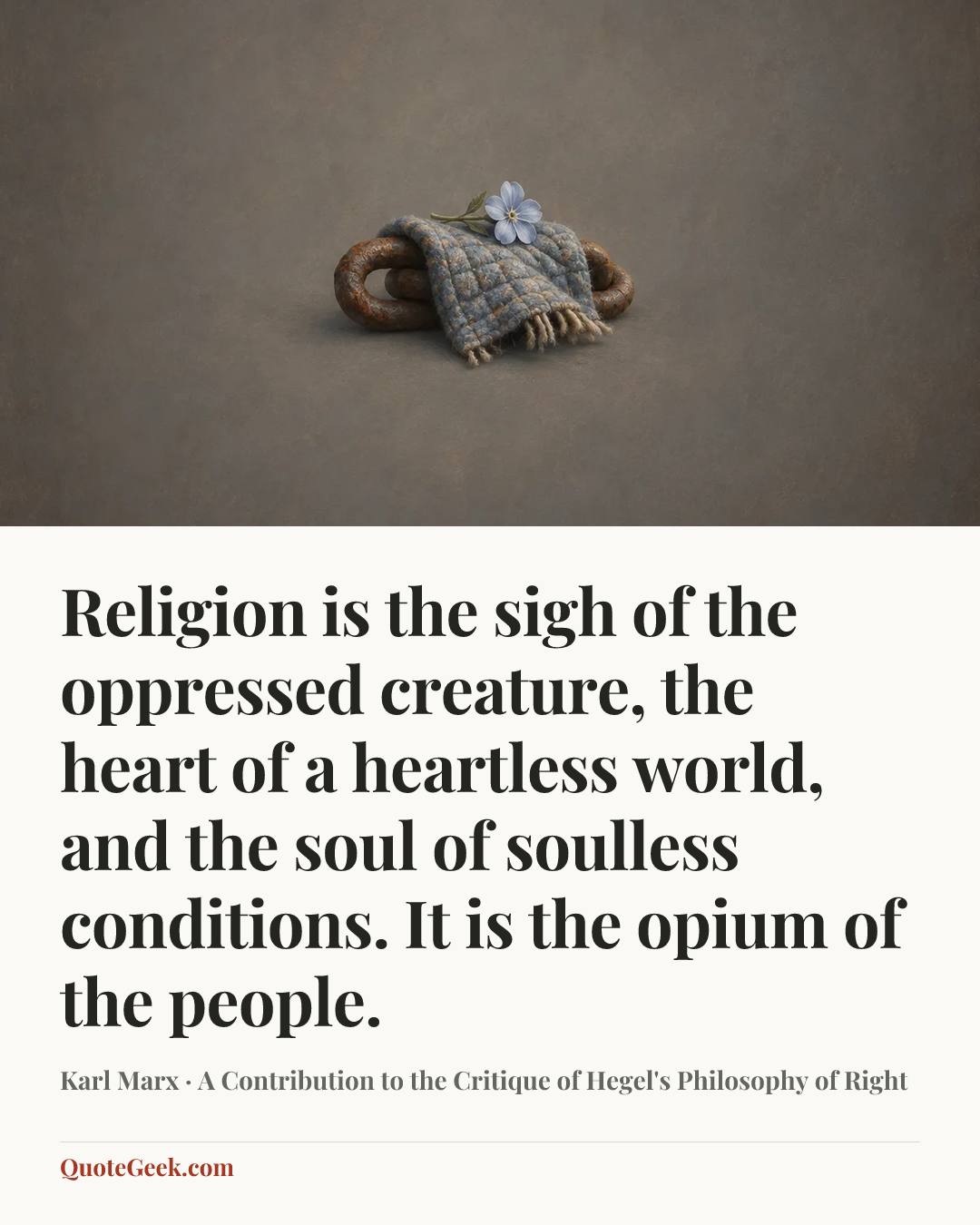 “Religion is the sigh of the oppressed creature, the heart of a heartless world, and the soul of soulless conditions. It is the opium of the people.” — Karl Marx · A Contribution to the Critique of Hegel's Philosophy of Right. Illustrated QuoteGeek card.