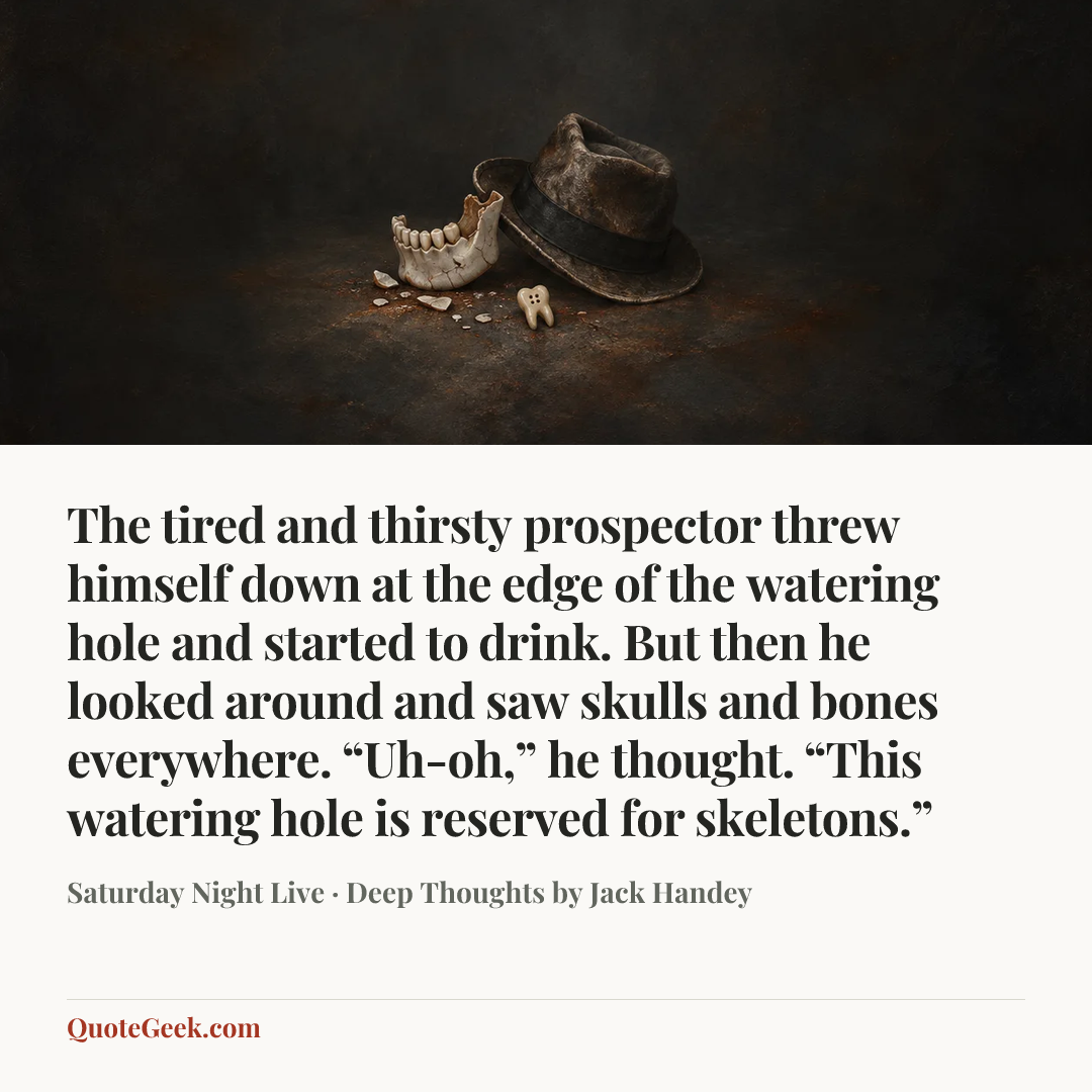 “The tired and thirsty prospector threw himself down at the edge of the watering hole and started to drink. But then he looked around and saw skulls and bones everywhere. “Uh-oh,” he thought. “This watering hole is reserved for skeletons.”” — Saturday Night Live · Deep Thoughts by Jack Handey. Illustrated QuoteGeek card.