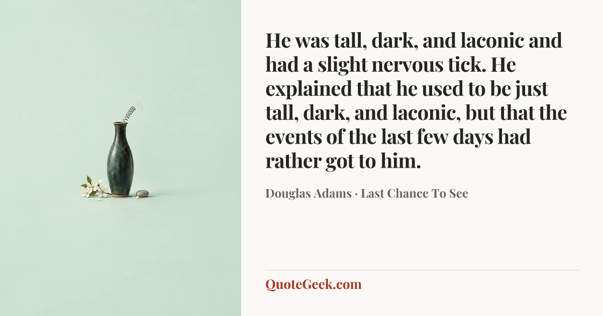 “He was tall, dark, and laconic and had a slight nervous tick. He explained that he used to be just tall, dark, and laconic, but that the events of the last few days had rather got to him.” — Douglas Adams · Last Chance To See. Illustrated QuoteGeek card.