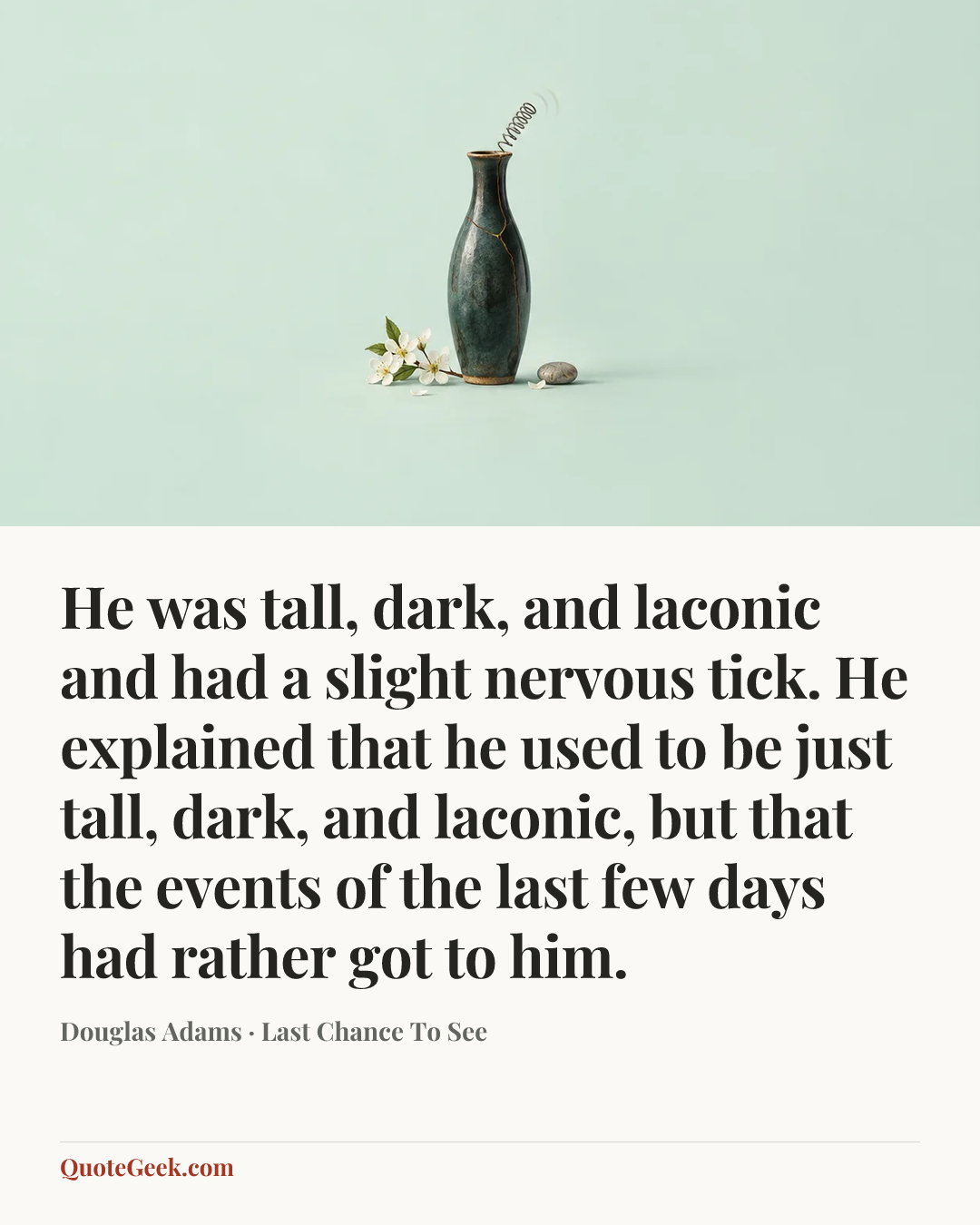 “He was tall, dark, and laconic and had a slight nervous tick. He explained that he used to be just tall, dark, and laconic, but that the events of the last few days had rather got to him.” — Douglas Adams · Last Chance To See. Illustrated QuoteGeek card.