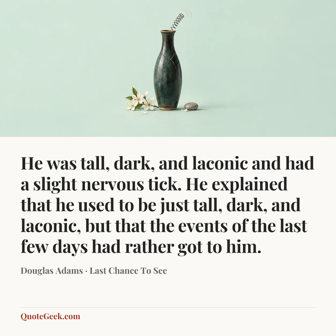 “He was tall, dark, and laconic and had a slight nervous tick. He explained that he used to be just tall, dark, and laconic, but that the events of the last few days had rather got to him.” — Douglas Adams · Last Chance To See. Illustrated QuoteGeek card.