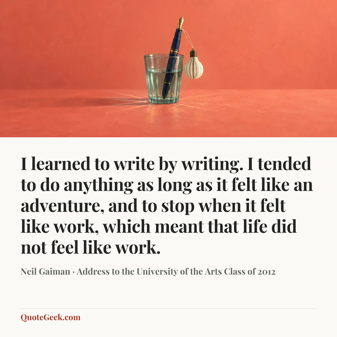 “I learned to write by writing. I tended to do anything as long as it felt like an adventure, and to stop when it felt like work, which meant that life did not feel like work.” — Neil Gaiman · Address to the University of the Arts Class of 2012. Illustrated QuoteGeek card.