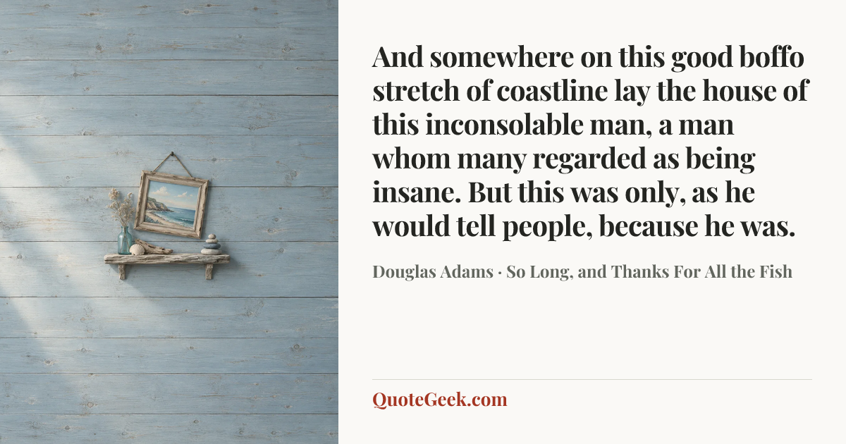 “And somewhere on this good boffo stretch of coastline lay the house of this inconsolable man, a man whom many regarded as being insane. But this was only, as he would tell people, because he was.” — Douglas Adams · So Long, and Thanks For All the Fish. Illustrated QuoteGeek card.