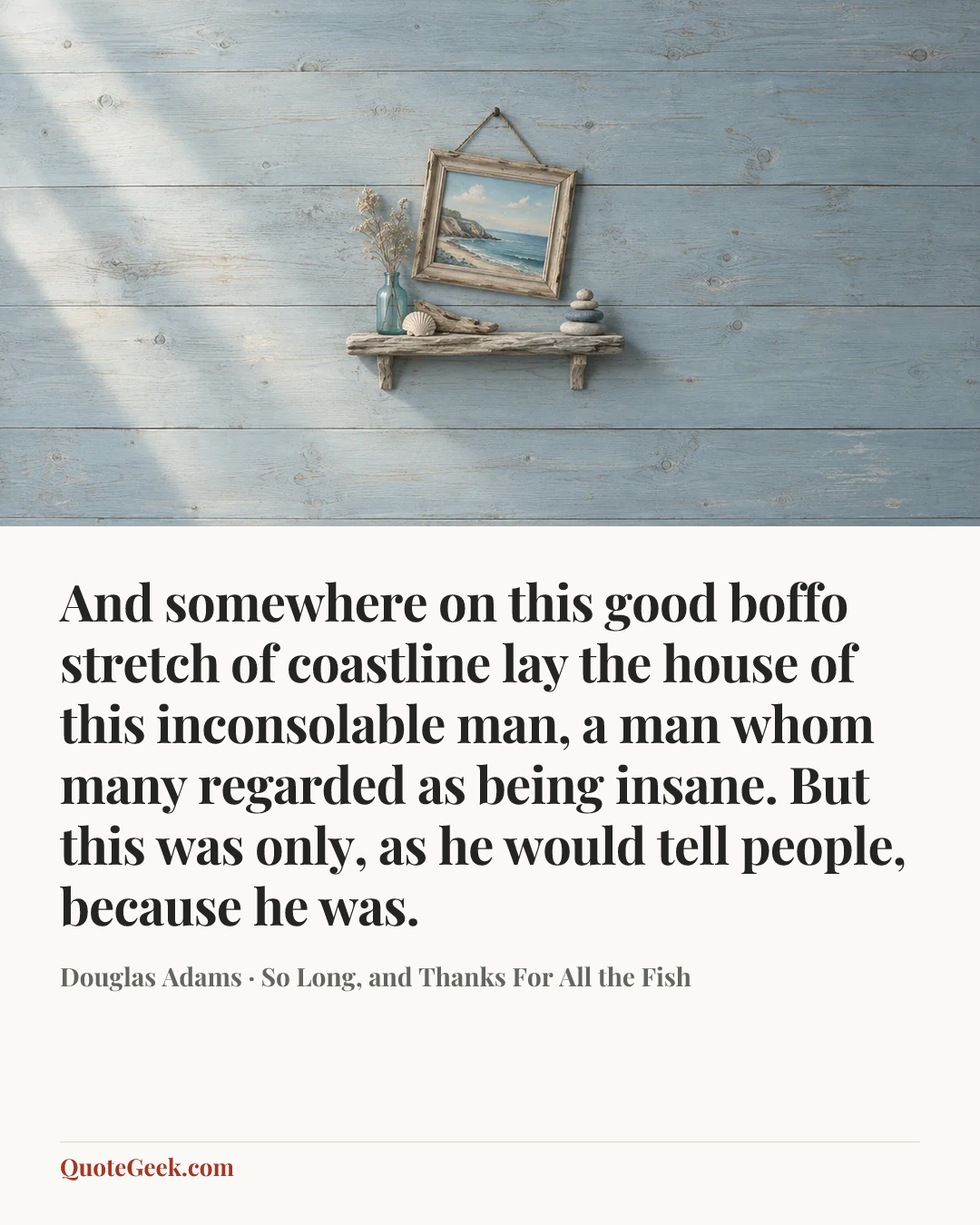 “And somewhere on this good boffo stretch of coastline lay the house of this inconsolable man, a man whom many regarded as being insane. But this was only, as he would tell people, because he was.” — Douglas Adams · So Long, and Thanks For All the Fish. Illustrated QuoteGeek card.