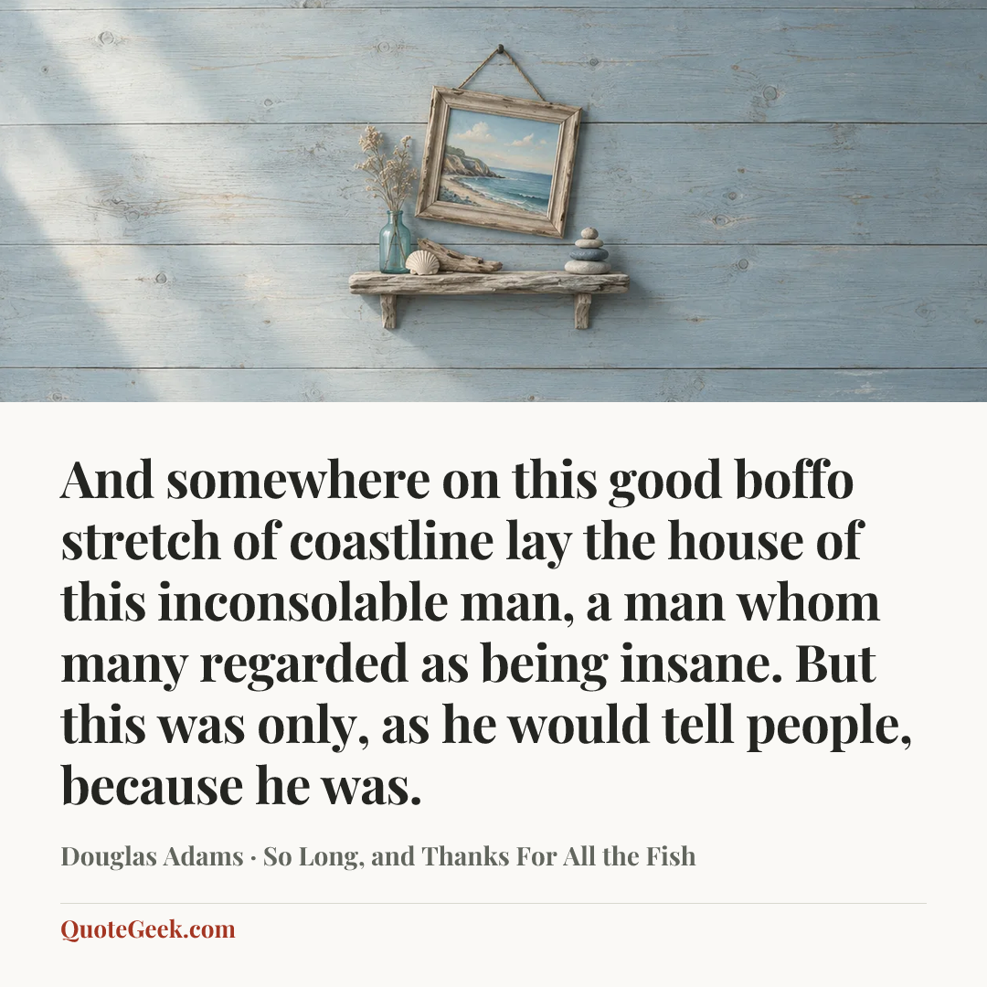 “And somewhere on this good boffo stretch of coastline lay the house of this inconsolable man, a man whom many regarded as being insane. But this was only, as he would tell people, because he was.” — Douglas Adams · So Long, and Thanks For All the Fish. Illustrated QuoteGeek card.