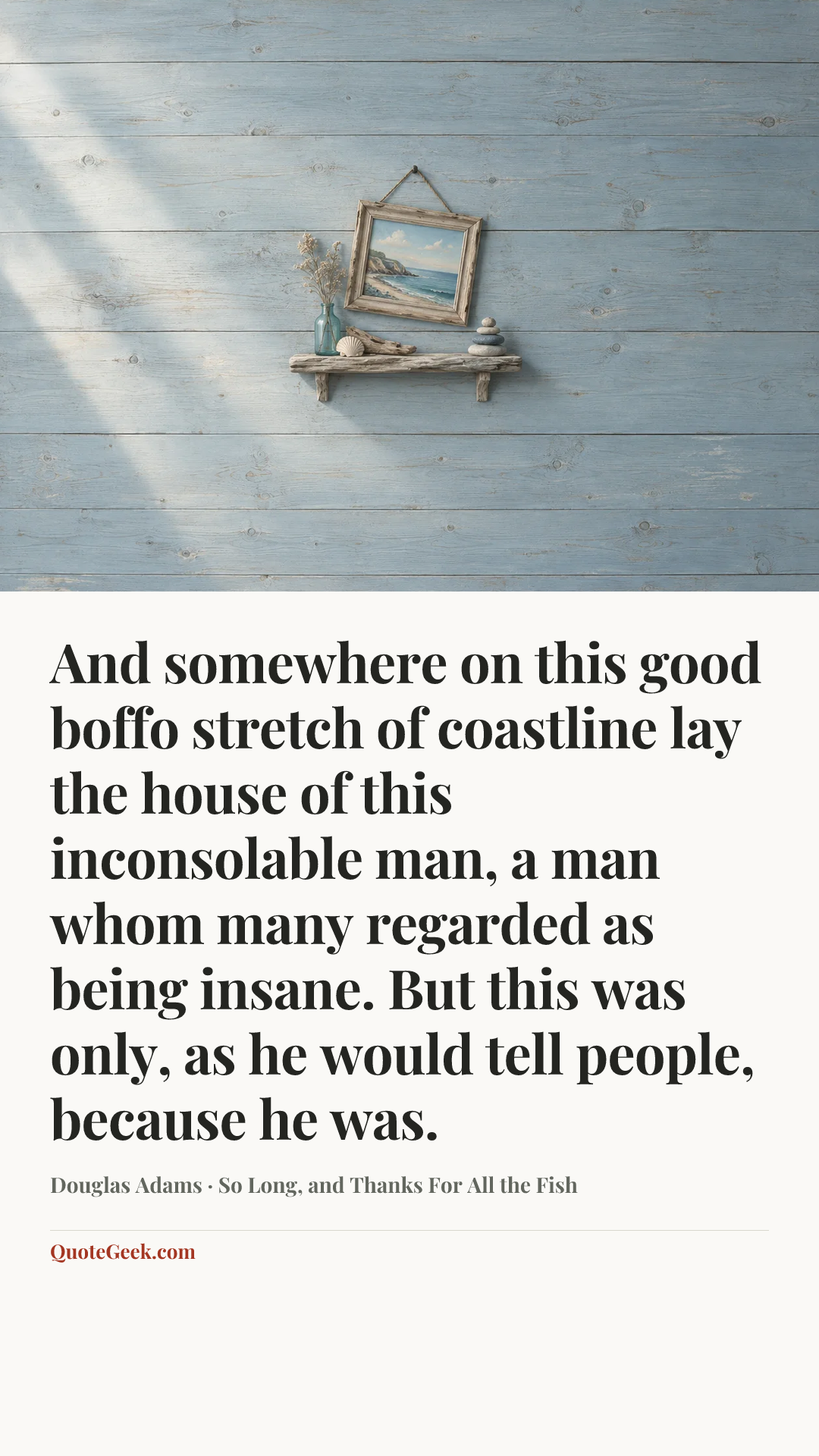 “And somewhere on this good boffo stretch of coastline lay the house of this inconsolable man, a man whom many regarded as being insane. But this was only, as he would tell people, because he was.” — Douglas Adams · So Long, and Thanks For All the Fish. Illustrated QuoteGeek card.