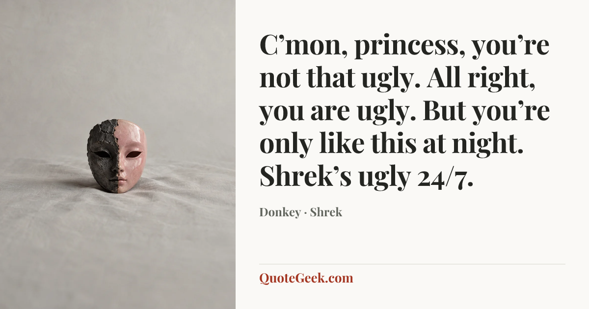 “C’mon, princess, you’re not that ugly. All right, you are ugly. But you’re only like this at night. Shrek’s ugly 24/7.” — Donkey · Shrek. Illustrated QuoteGeek card.