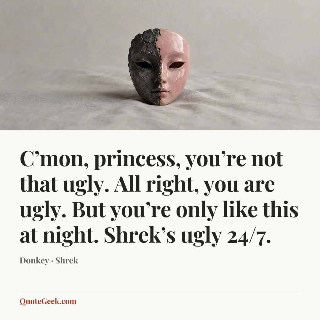 “C’mon, princess, you’re not that ugly. All right, you are ugly. But you’re only like this at night. Shrek’s ugly 24/7.” — Donkey · Shrek. Illustrated QuoteGeek card.