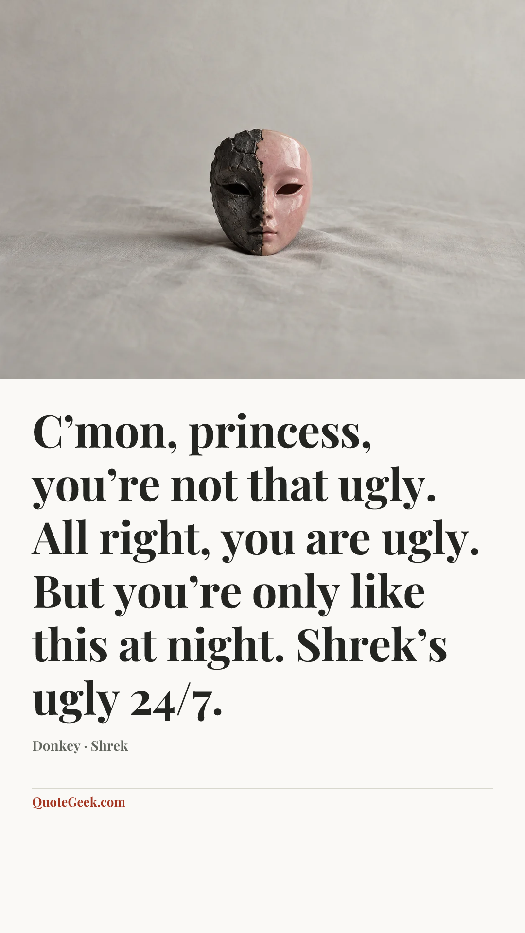 “C’mon, princess, you’re not that ugly. All right, you are ugly. But you’re only like this at night. Shrek’s ugly 24/7.” — Donkey · Shrek. Illustrated QuoteGeek card.