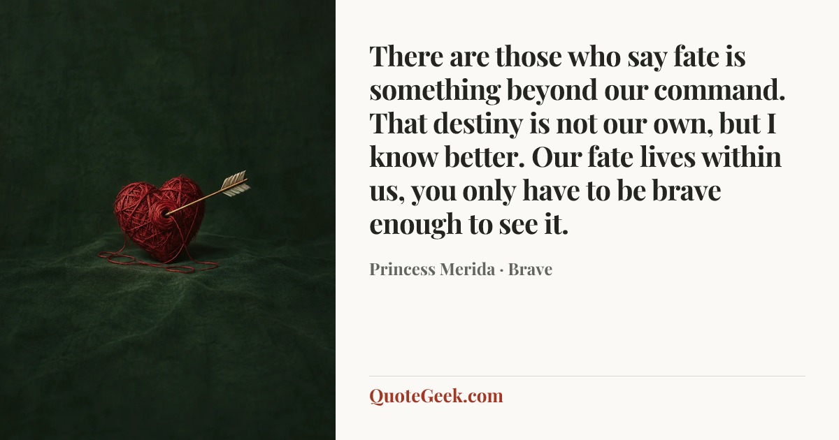 “There are those who say fate is something beyond our command. That destiny is not our own, but I know better. Our fate lives within us, you only have to be brave enough to see it.” — Princess Merida · Brave. Illustrated QuoteGeek card.