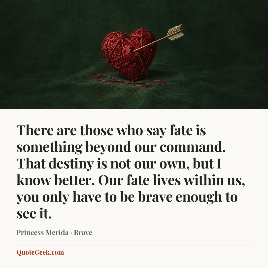 “There are those who say fate is something beyond our command. That destiny is not our own, but I know better. Our fate lives within us, you only have to be brave enough to see it.” — Princess Merida · Brave. Illustrated QuoteGeek card.