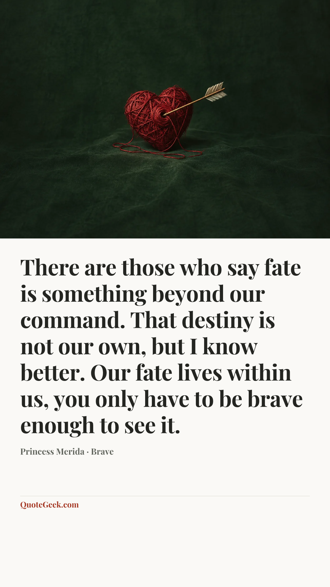 “There are those who say fate is something beyond our command. That destiny is not our own, but I know better. Our fate lives within us, you only have to be brave enough to see it.” — Princess Merida · Brave. Illustrated QuoteGeek card.