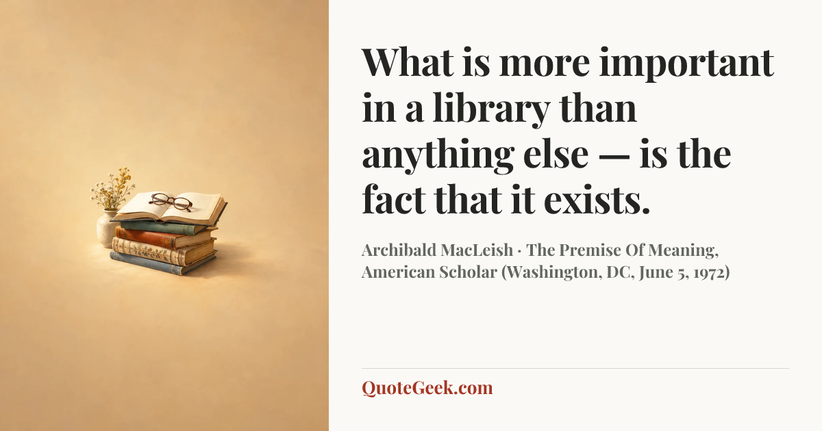 “What is more important in a library than anything else — is the fact that it exists.” — Archibald MacLeish · The Premise Of Meaning, American Scholar (Washington, DC, June 5, 1972). Illustrated QuoteGeek card.