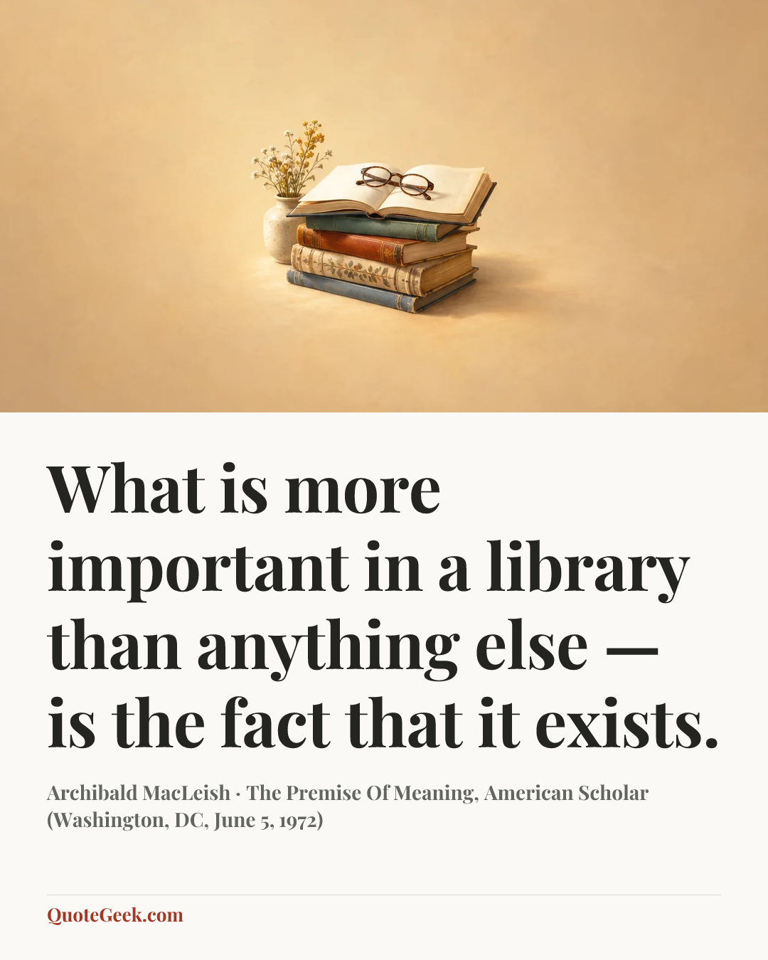 “What is more important in a library than anything else — is the fact that it exists.” — Archibald MacLeish · The Premise Of Meaning, American Scholar (Washington, DC, June 5, 1972). Illustrated QuoteGeek card.