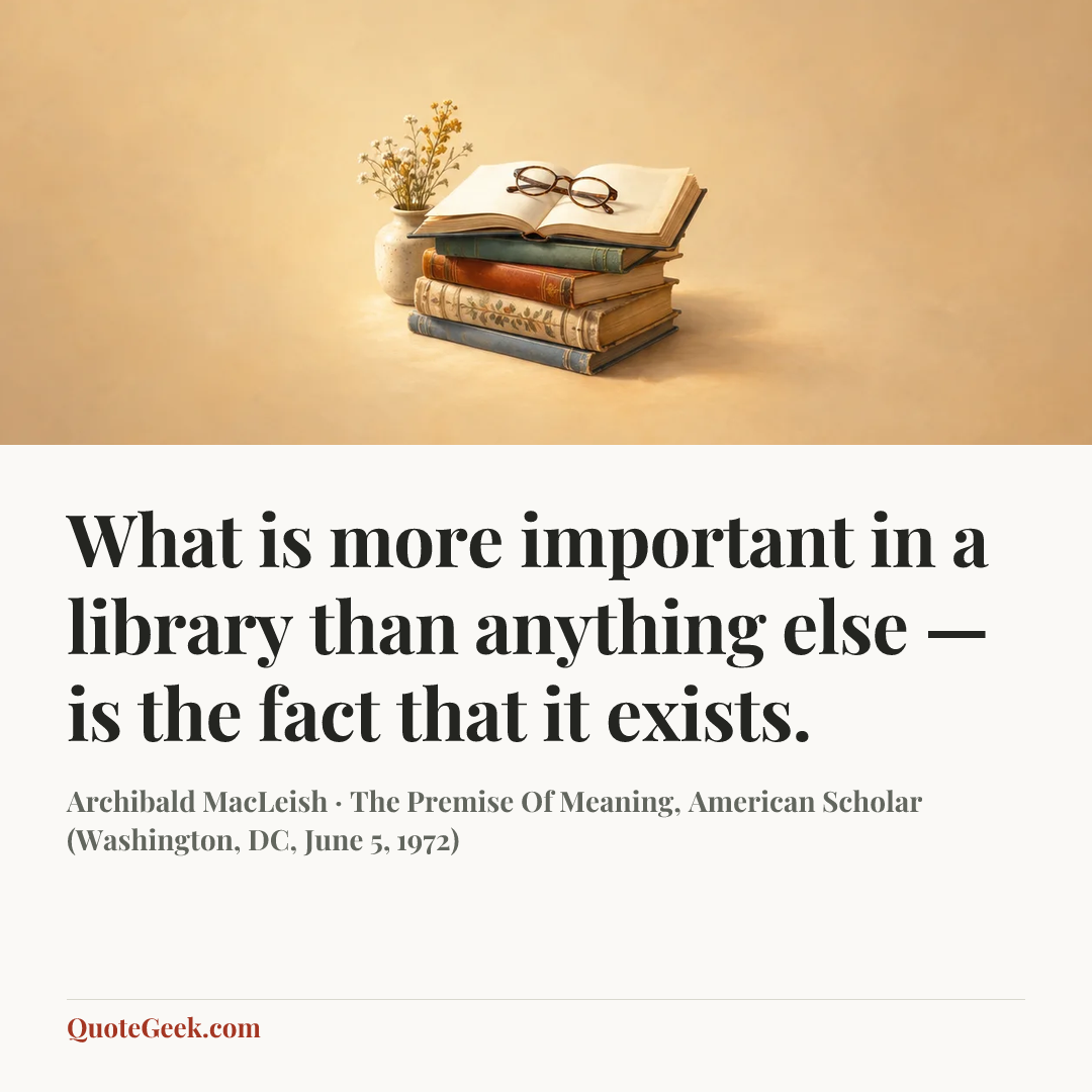 “What is more important in a library than anything else — is the fact that it exists.” — Archibald MacLeish · The Premise Of Meaning, American Scholar (Washington, DC, June 5, 1972). Illustrated QuoteGeek card.