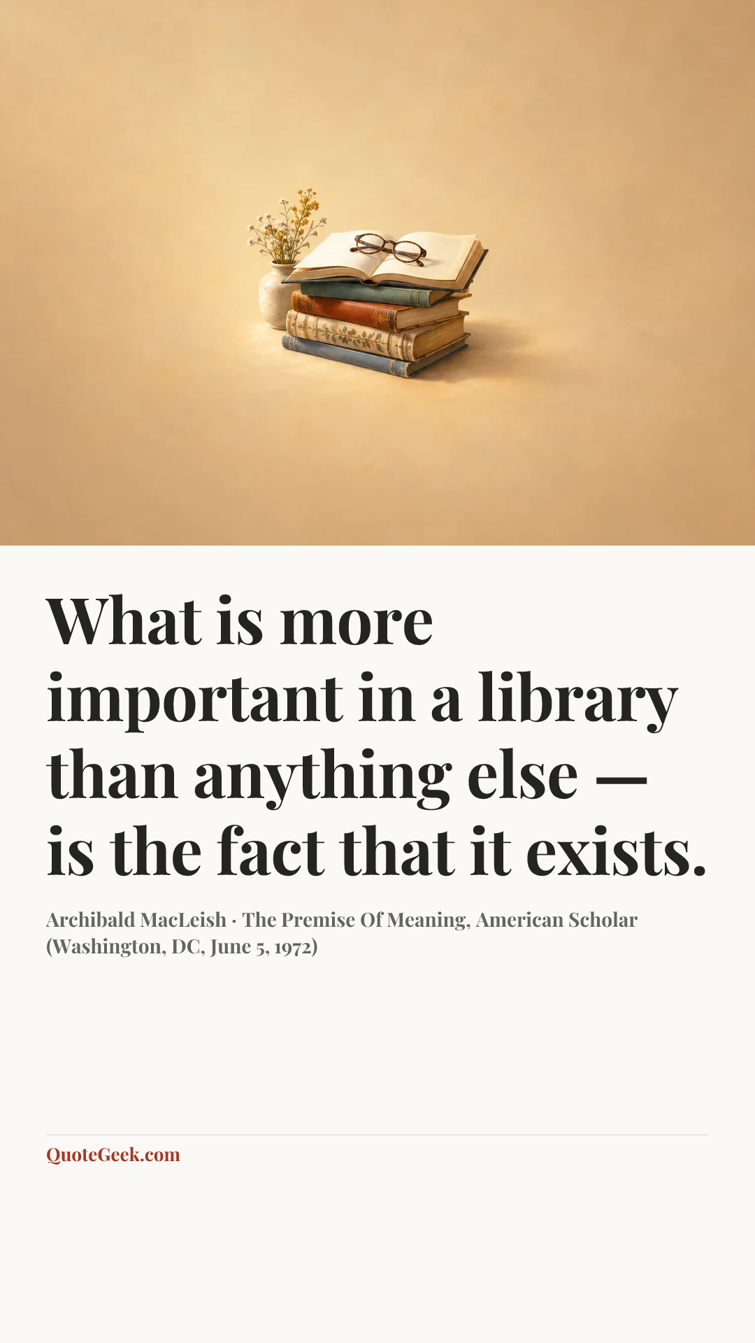 “What is more important in a library than anything else — is the fact that it exists.” — Archibald MacLeish · The Premise Of Meaning, American Scholar (Washington, DC, June 5, 1972). Illustrated QuoteGeek card.