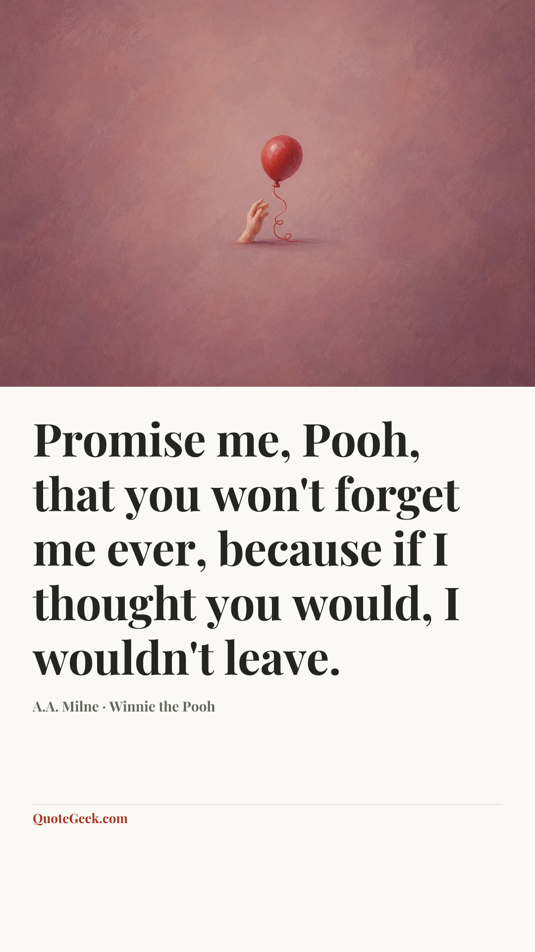 “Promise me, Pooh, that you won't forget me ever, because if I thought you would, I wouldn't leave.” — A.A. Milne · Winnie the Pooh. Illustrated QuoteGeek card.
