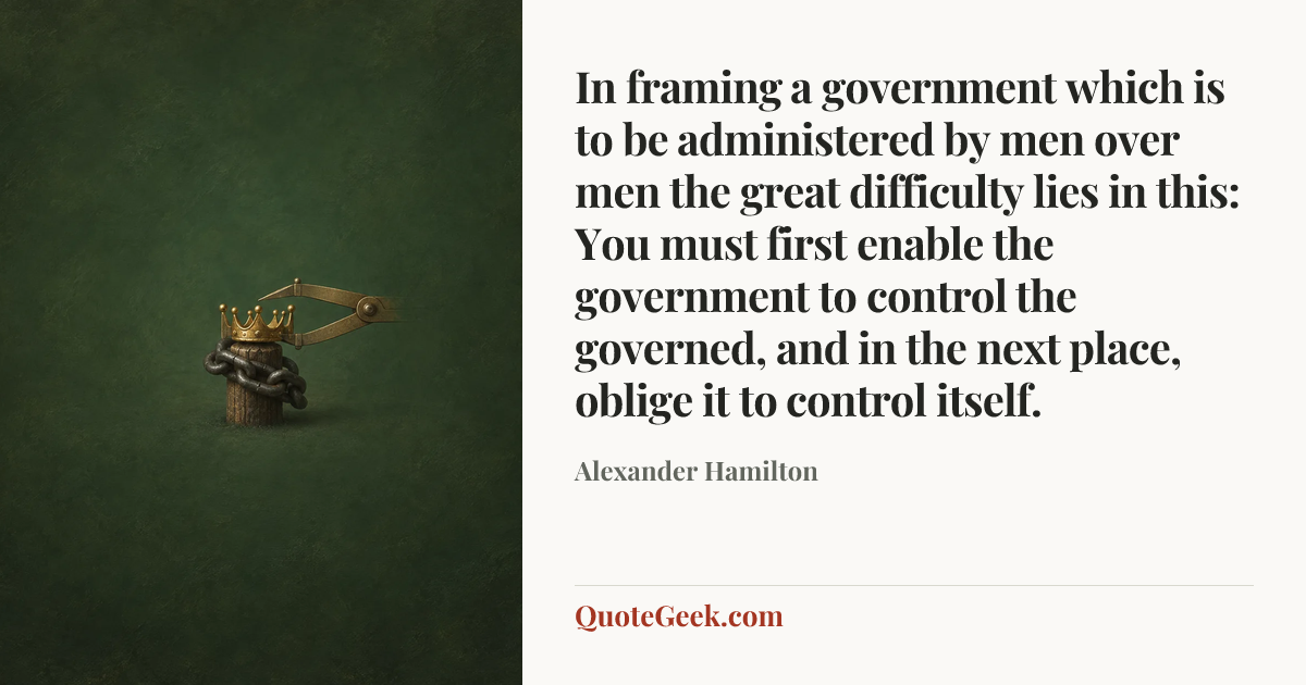 “In framing a government which is to be administered by men over men the great difficulty lies in this: You must first enable the government to control the governed, and in the next place, oblige it to control itself.” — Alexander Hamilton. Illustrated QuoteGeek card.