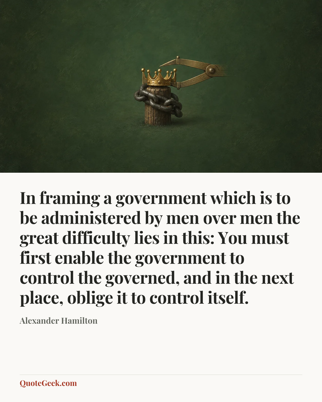 “In framing a government which is to be administered by men over men the great difficulty lies in this: You must first enable the government to control the governed, and in the next place, oblige it to control itself.” — Alexander Hamilton. Illustrated QuoteGeek card.