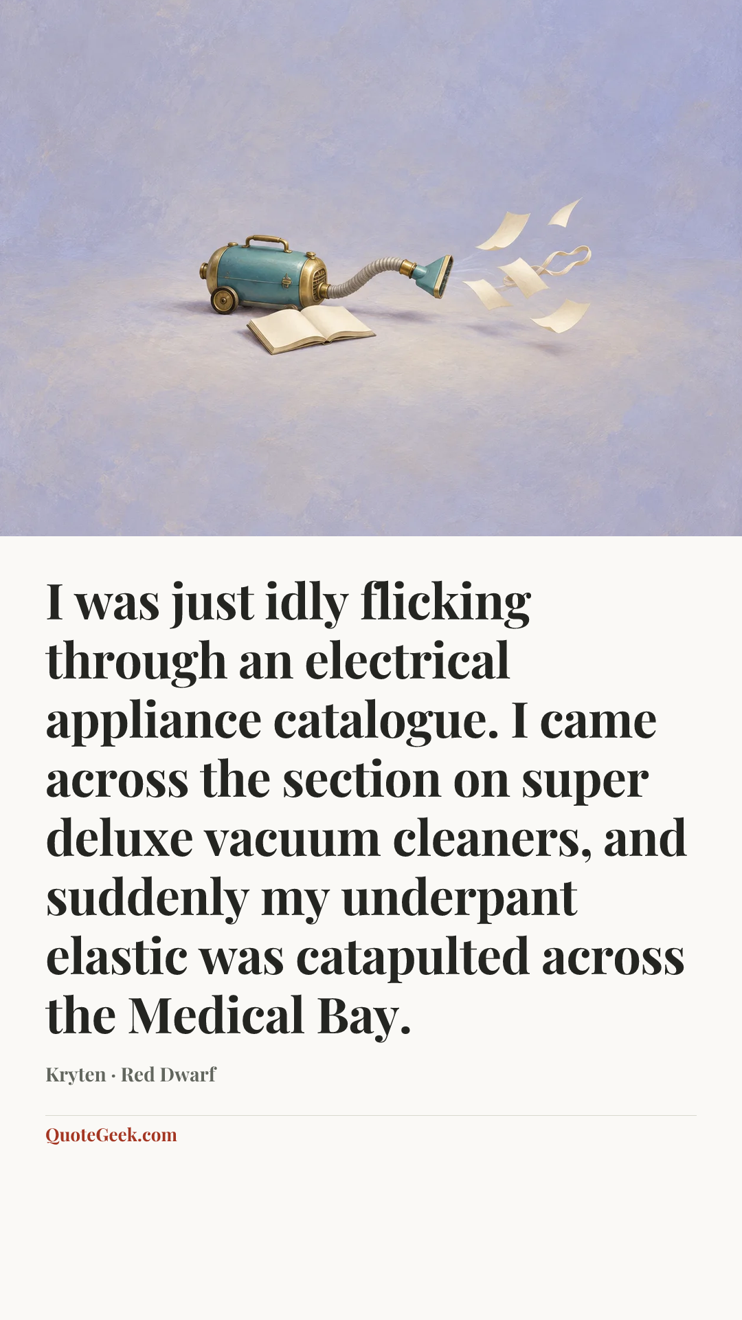 “I was just idly flicking through an electrical appliance catalogue. I came across the section on super deluxe vacuum cleaners, and suddenly my underpant elastic was catapulted across the Medical Bay.” — Kryten · Red Dwarf. Illustrated QuoteGeek card.