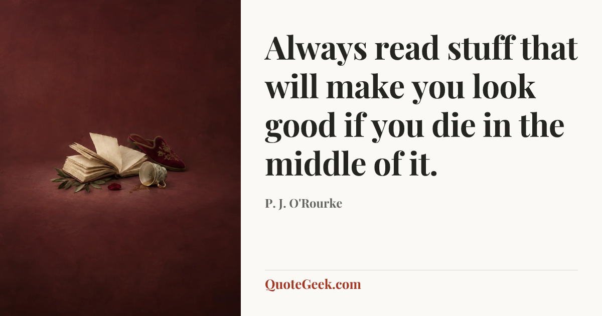 “Always read stuff that will make you look good if you die in the middle of it.” — P. J. O'Rourke. Illustrated QuoteGeek card.