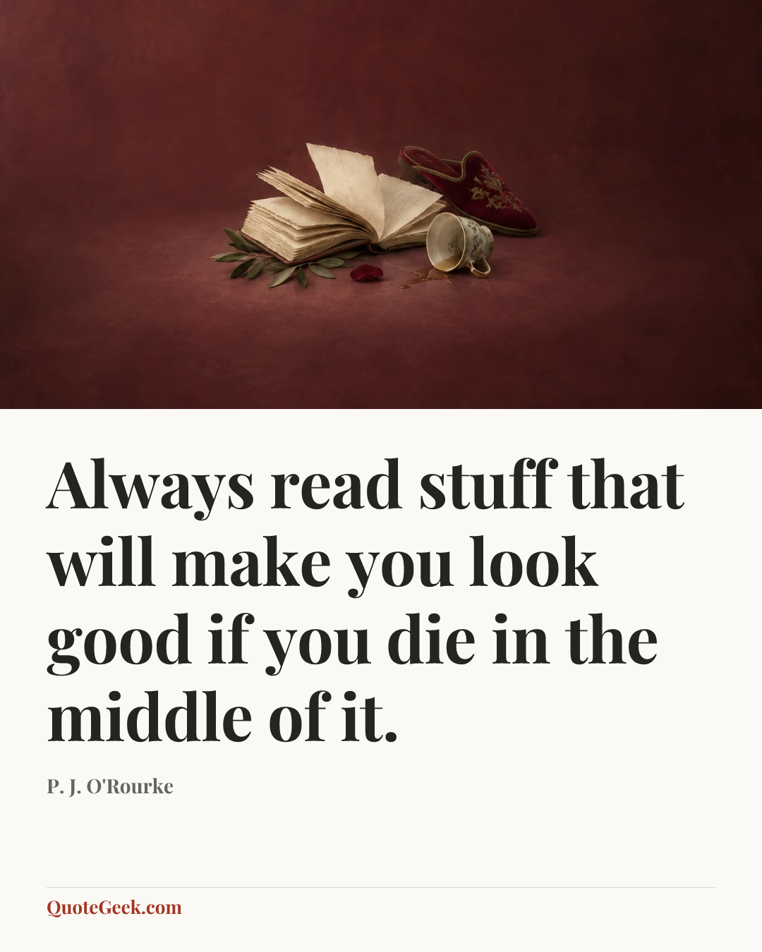 “Always read stuff that will make you look good if you die in the middle of it.” — P. J. O'Rourke. Illustrated QuoteGeek card.