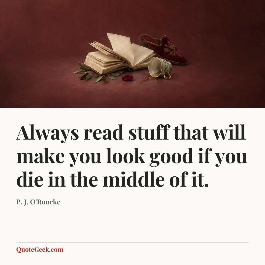 “Always read stuff that will make you look good if you die in the middle of it.” — P. J. O'Rourke. Illustrated QuoteGeek card.
