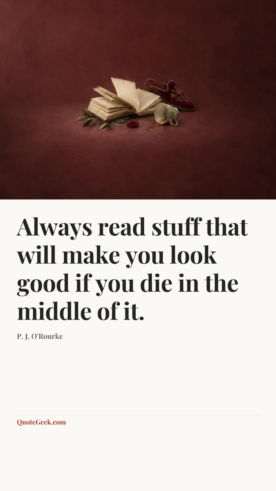 “Always read stuff that will make you look good if you die in the middle of it.” — P. J. O'Rourke. Illustrated QuoteGeek card.