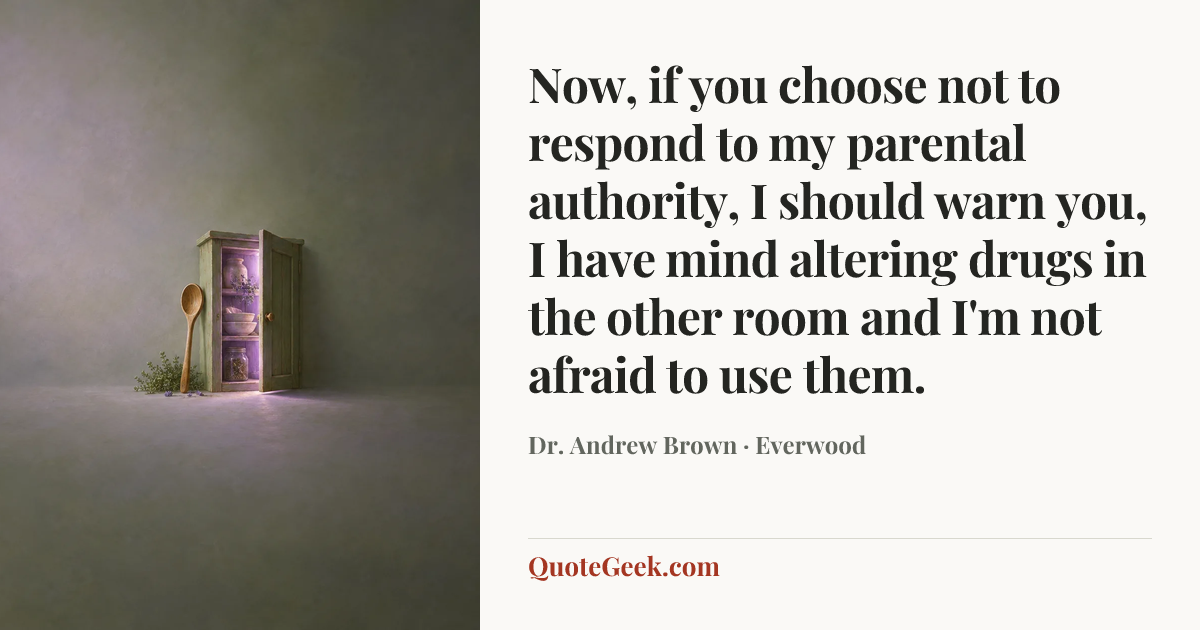 “Now, if you choose not to respond to my parental authority, I should warn you, I have mind altering drugs in the other room and I'm not afraid to use them.” — Dr. Andrew Brown · Everwood. Illustrated QuoteGeek card.